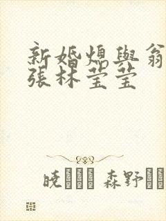 新婚熄与翁公老张林莹莹