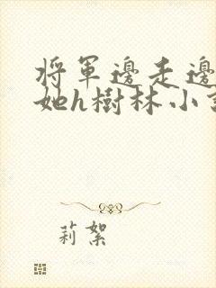 将军边走边挺进她h树林小说