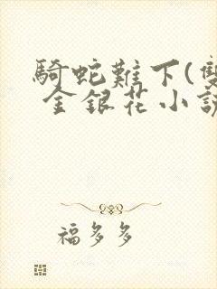 骑蛇难下(双) 金银花小说免费阅读