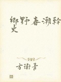 乡野春潮干柴烈火