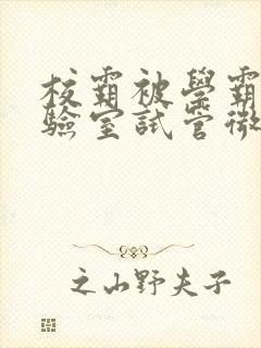 校霸被学霸压实验室试管微博