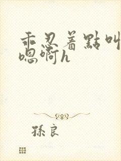 乖忍着点叫出来嗯啊h封面