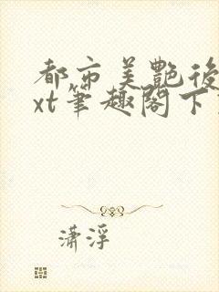 都市美艳后宫txt笔趣阁下载