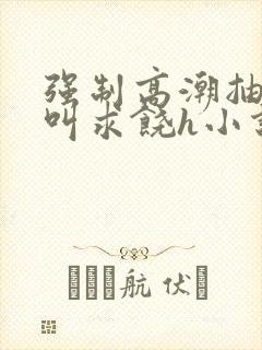 强制高潮抽搐哭叫求饶h小说