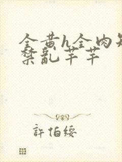 全黄h全肉短篇禁乱芊芊