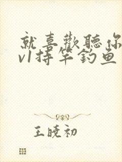 就喜欢听你叫1v1持竿钓鱼