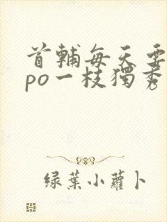 首辅每天要不够po一枝独秀