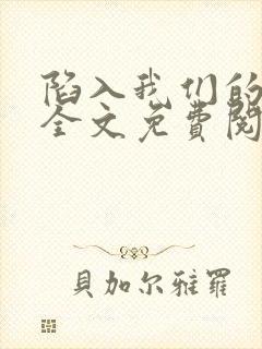 陷入我们的热恋全文免费阅读