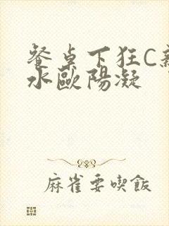 餐桌下狂C亲女水欧阳凝