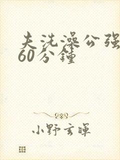 夫洗澡公强我了60分钟