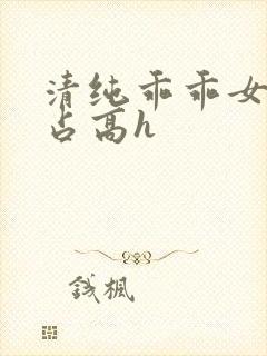 清纯乖乖女被强占高h