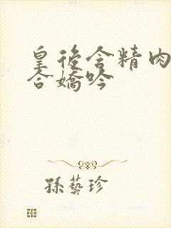 皇后含精肉臀迎合娇吟