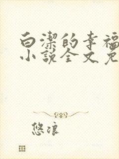 白洁的幸福生活小说全文免费笔趣阁阅读