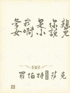 爹我是你亲生闺女啊小说免费阅读