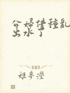 公妇借种乱h日出水了