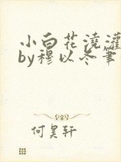 小白花浇灌日常by穆以冬笔趣阁
