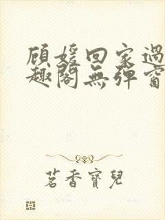 顾媛回家过年笔趣阁无弹窗