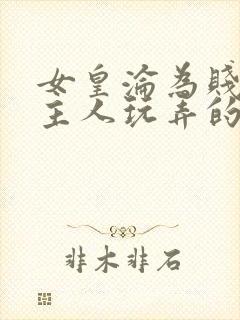 女皇沦为贱妾给主人玩弄的小说