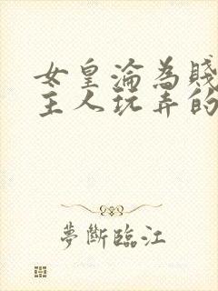 女皇沦为贱妾给主人玩弄的小说