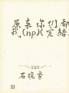 原来你们都想上我(np)(完结)