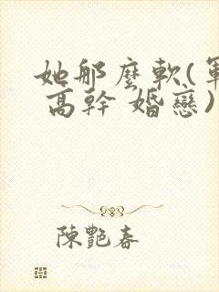 她那么软(军婚 高干 婚恋)完结