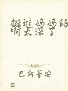 挺进妈妈的花苞啊太深了