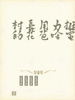 村长用力挺进她的花苞啥电视