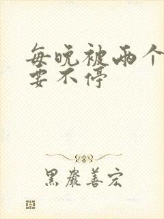 每晚被两个师傅要不停