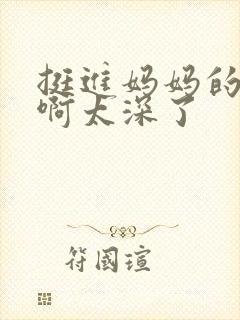 挺进妈妈的花苞啊太深了