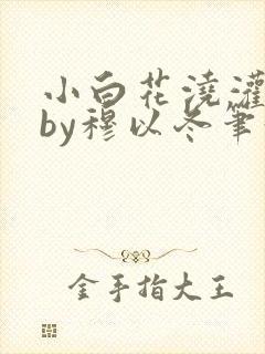 小白花浇灌日常by穆以冬笔趣阁