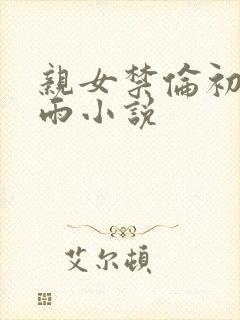 亲女禁伦初尝云雨小说