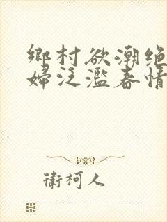 乡村欲潮绝色村妇泛滥春情下载