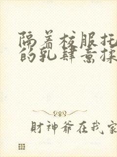 隔着校服托住她的乳肆意揉搓封面