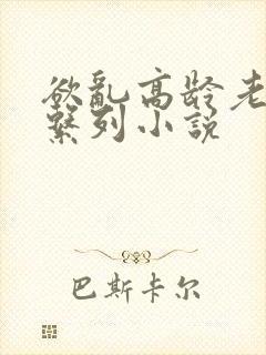 欲乱高龄老女人系列小说