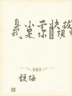 臭小子快拔出来我是你嫲视频