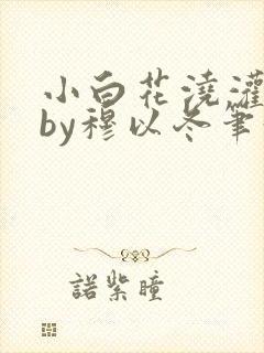 小白花浇灌日常by穆以冬笔趣阁