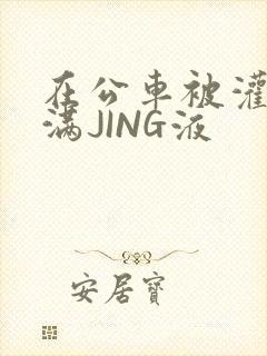 在公车被灌强行满JING液