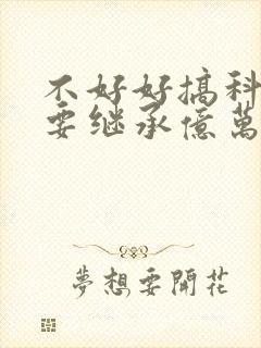 不好好搞科研就要继承亿万家产