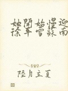 她开始慢迎迎合徐平雪苏南风