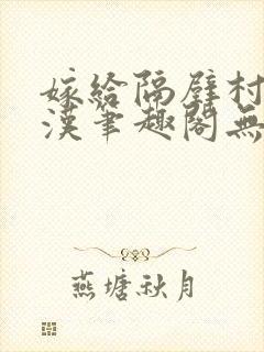 嫁给隔壁村的糙汉笔趣阁无弹窗