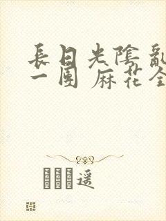 长日光阴 乱作一团 麻花全文无删减