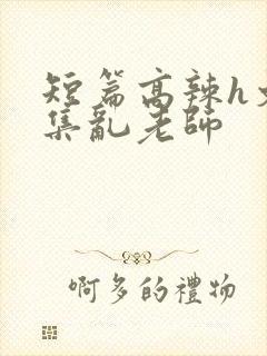 短篇高辣h文合集乱老师