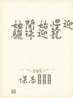 她开始慢迎迎合骊珠迎龙