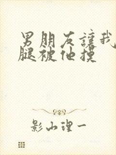 男朋友让我打开腿被他摸