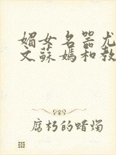 媚女名器尤物h文苏嫣和教官