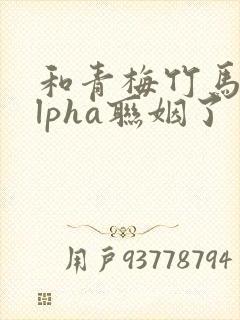 和青梅竹马的alpha联姻了