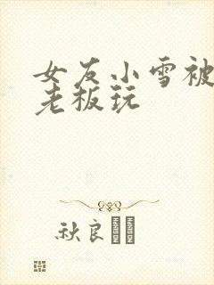 女友小雪被房东老板玩