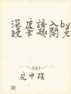 深度诱入by欲晓笔趣阁免费阅读小说