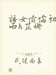 诱女偷伦初尝云雨h芷姗