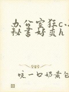 办公室狂c小雪秘书好爽h